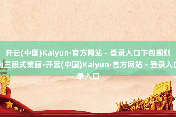 开云(中国)Kaiyun·官方网站 - 登录入口下包围则为三段式策画-开云(中国)Kaiyun·官方网站 - 登录入口