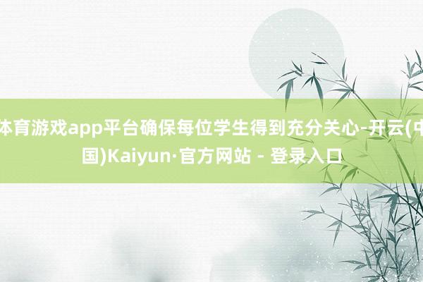 体育游戏app平台确保每位学生得到充分关心-开云(中国)Kaiyun·官方网站 - 登录入口