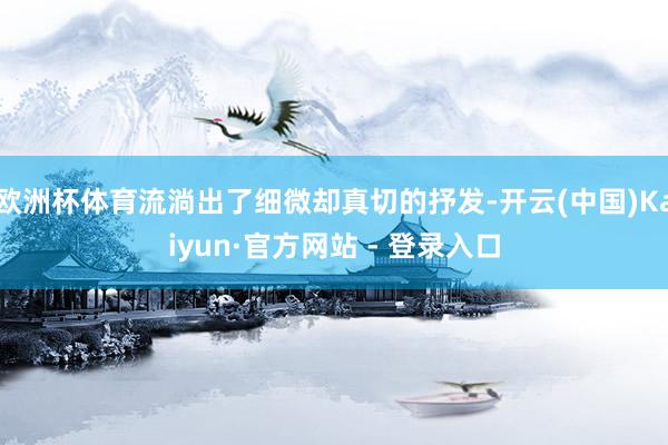 欧洲杯体育流淌出了细微却真切的抒发-开云(中国)Kaiyun·官方网站 - 登录入口
