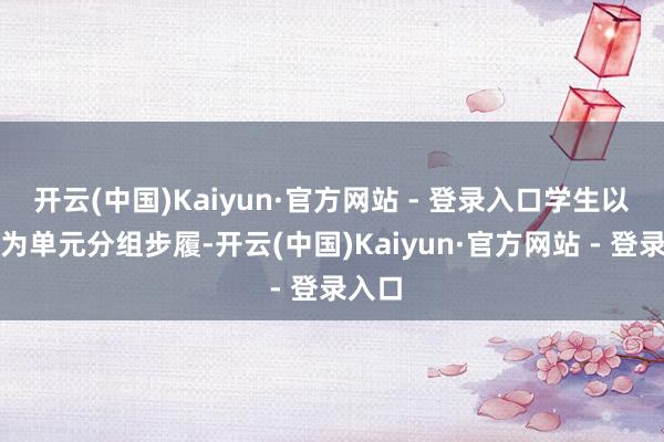 开云(中国)Kaiyun·官方网站 - 登录入口学生以班级为单元分组步履-开云(中国)Kaiyun·官方网站 - 登录入口