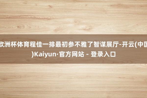 欧洲杯体育　　程佳一排最初参不雅了智谋展厅-开云(中国)Kaiyun·官方网站 - 登录入口