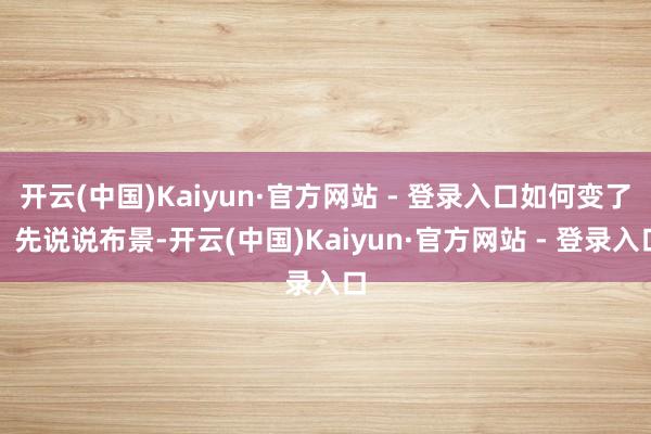开云(中国)Kaiyun·官方网站 - 登录入口如何变了？先说说布景-开云(中国)Kaiyun·官方网站 - 登录入口