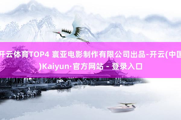 开云体育TOP4 寰亚电影制作有限公司出品-开云(中国)Kaiyun·官方网站 - 登录入口