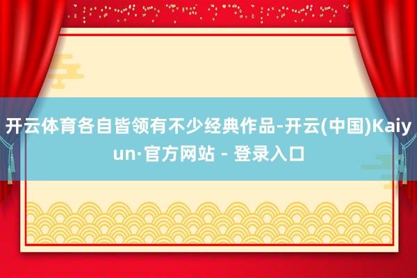 开云体育各自皆领有不少经典作品-开云(中国)Kaiyun·官方网站 - 登录入口