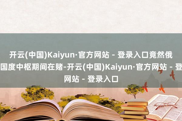 开云(中国)Kaiyun·官方网站 - 登录入口竟然俄罗斯用国度中枢期间在赌-开云(中国)Kaiyun·官方网站 - 登录入口