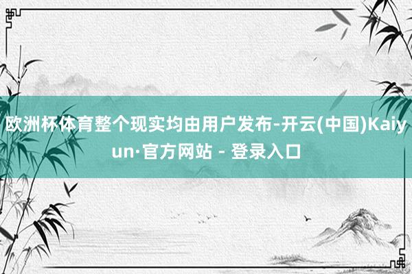 欧洲杯体育整个现实均由用户发布-开云(中国)Kaiyun·官方网站 - 登录入口