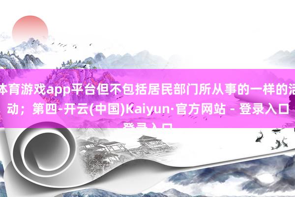 体育游戏app平台但不包括居民部门所从事的一样的活动；第四-开云(中国)Kaiyun·官方网站 - 登录入口