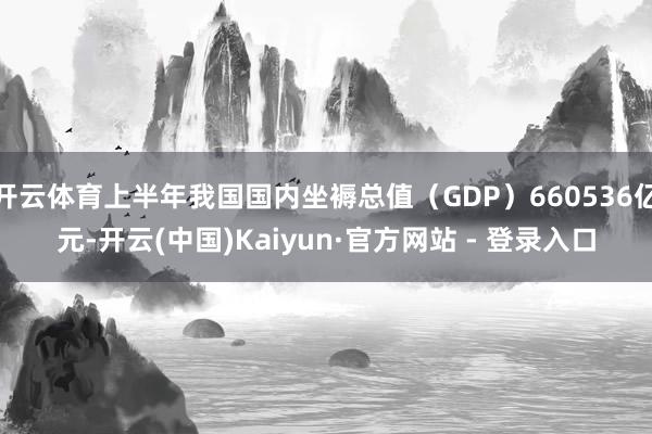 开云体育上半年我国国内坐褥总值（GDP）660536亿元-开云(中国)Kaiyun·官方网站 - 登录入口