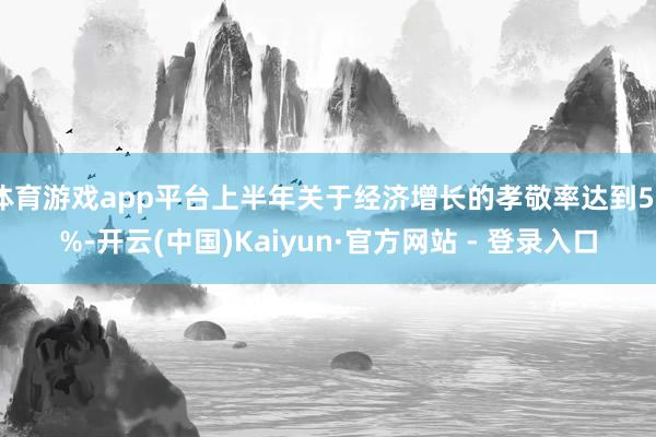 体育游戏app平台上半年关于经济增长的孝敬率达到52%-开云(中国)Kaiyun·官方网站 - 登录入口