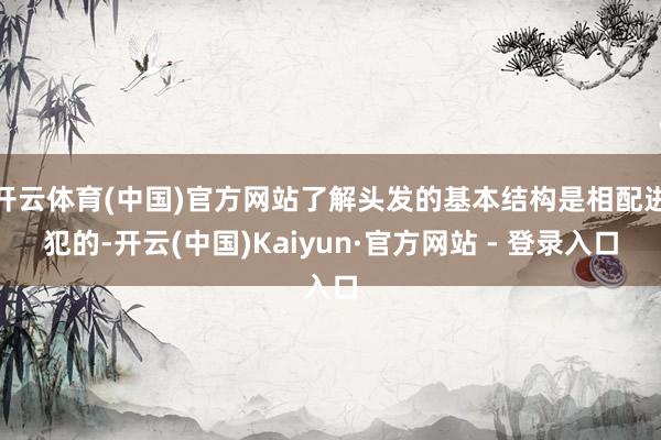 开云体育(中国)官方网站了解头发的基本结构是相配进犯的-开云(中国)Kaiyun·官方网站 - 登录入口