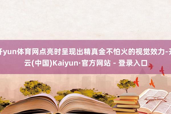 开yun体育网点亮时呈现出精真金不怕火的视觉效力-开云(中国)Kaiyun·官方网站 - 登录入口
