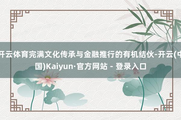 开云体育完满文化传承与金融推行的有机结伙-开云(中国)Kaiyun·官方网站 - 登录入口