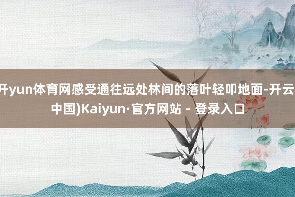 开yun体育网感受通往远处林间的落叶轻叩地面-开云(中国)Kaiyun·官方网站 - 登录入口