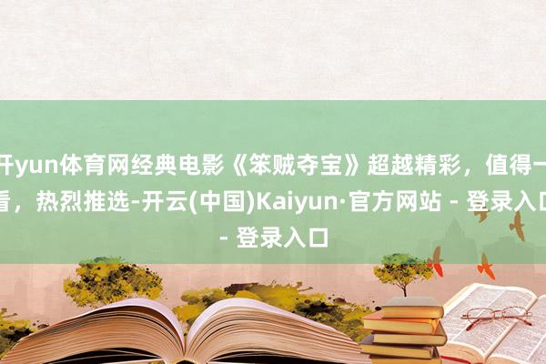 开yun体育网经典电影《笨贼夺宝》超越精彩，值得一看，热烈推选-开云(中国)Kaiyun·官方网站 - 登录入口