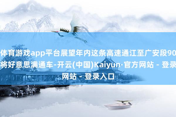 体育游戏app平台展望年内这条高速通江至广安段90公里将好意思满通车-开云(中国)Kaiyun·官方网站 - 登录入口