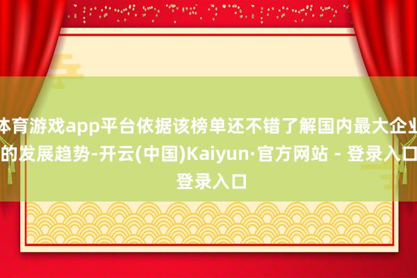 体育游戏app平台依据该榜单还不错了解国内最大企业的发展趋势-开云(中国)Kaiyun·官方网站 - 登录入口