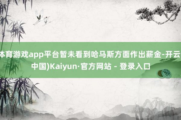 体育游戏app平台暂未看到哈马斯方面作出薪金-开云(中国)Kaiyun·官方网站 - 登录入口