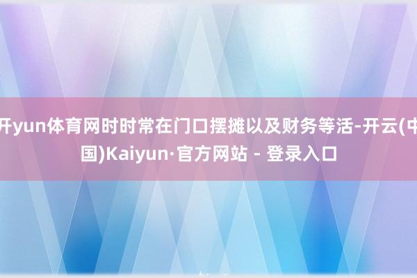 开yun体育网时时常在门口摆摊以及财务等活-开云(中国)Kaiyun·官方网站 - 登录入口
