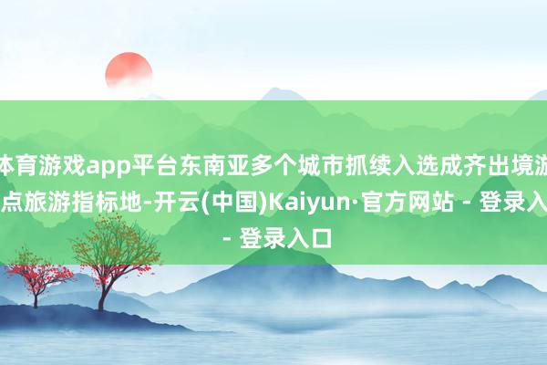 体育游戏app平台东南亚多个城市抓续入选成齐出境游热点旅游指标地-开云(中国)Kaiyun·官方网站 - 登录入口