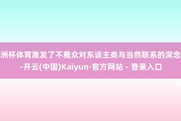 欧洲杯体育激发了不雅众对东谈主类与当然联系的深念念-开云(中国)Kaiyun·官方网站 - 登录入口