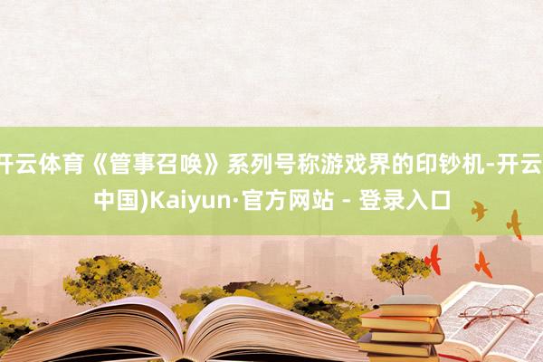 开云体育《管事召唤》系列号称游戏界的印钞机-开云(中国)Kaiyun·官方网站 - 登录入口