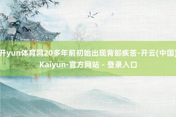 开yun体育网20多年前初始出现背部疾苦-开云(中国)Kaiyun·官方网站 - 登录入口