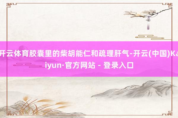 开云体育胶囊里的柴胡能仁和疏理肝气-开云(中国)Kaiyun·官方网站 - 登录入口