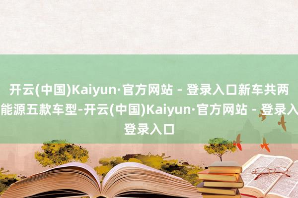 开云(中国)Kaiyun·官方网站 - 登录入口新车共两种能源五款车型-开云(中国)Kaiyun·官方网站 - 登录入口