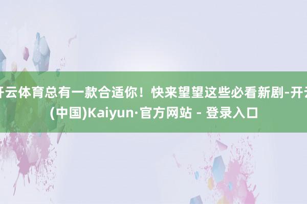 开云体育总有一款合适你！快来望望这些必看新剧-开云(中国)Kaiyun·官方网站 - 登录入口