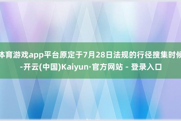 体育游戏app平台原定于7月28日法规的行径搜集时候-开云(中国)Kaiyun·官方网站 - 登录入口