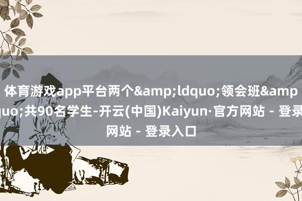 体育游戏app平台两个&ldquo;领会班&rdquo;共90名学生-开云(中国)Kaiyun·官方网站 - 登录入口