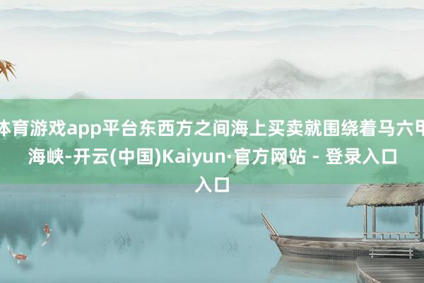 体育游戏app平台东西方之间海上买卖就围绕着马六甲海峡-开云(中国)Kaiyun·官方网站 - 登录入口