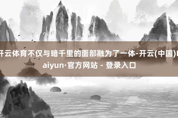 开云体育不仅与暗千里的面部融为了一体-开云(中国)Kaiyun·官方网站 - 登录入口