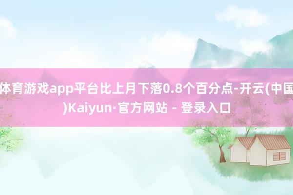 体育游戏app平台比上月下落0.8个百分点-开云(中国)Kaiyun·官方网站 - 登录入口