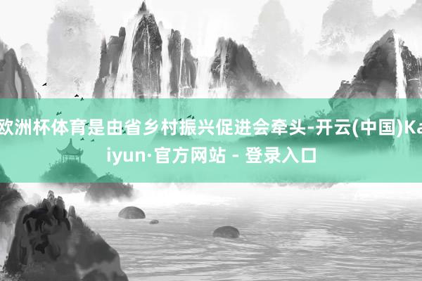 欧洲杯体育是由省乡村振兴促进会牵头-开云(中国)Kaiyun·官方网站 - 登录入口