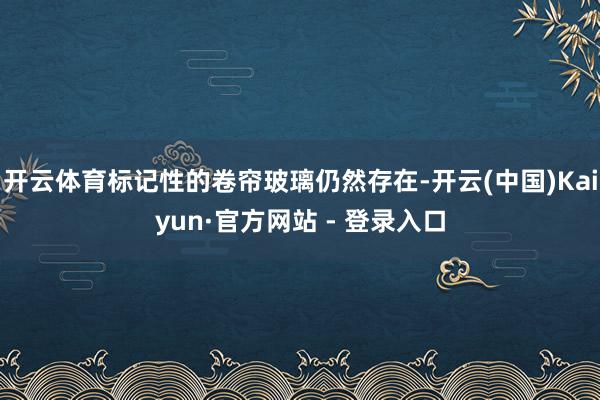 开云体育标记性的卷帘玻璃仍然存在-开云(中国)Kaiyun·官方网站 - 登录入口
