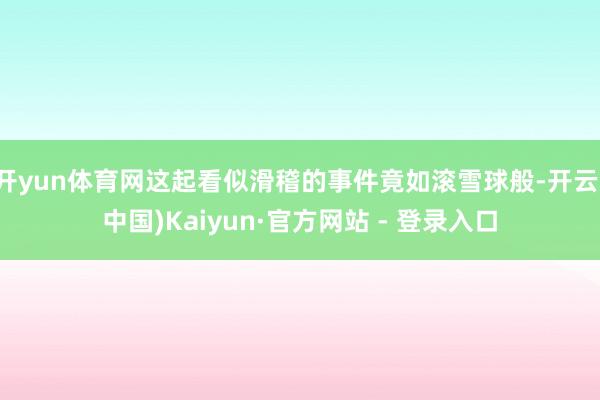 开yun体育网这起看似滑稽的事件竟如滚雪球般-开云(中国)Kaiyun·官方网站 - 登录入口