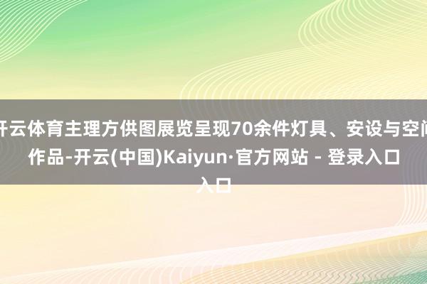 开云体育主理方供图展览呈现70余件灯具、安设与空间作品-开云(中国)Kaiyun·官方网站 - 登录入口