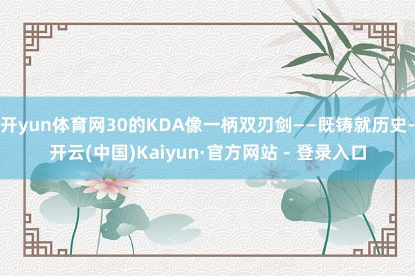 开yun体育网30的KDA像一柄双刃剑——既铸就历史-开云(中国)Kaiyun·官方网站 - 登录入口