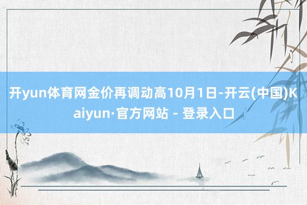开yun体育网　　金价再调动高　　10月1日-开云(中国)Kaiyun·官方网站 - 登录入口