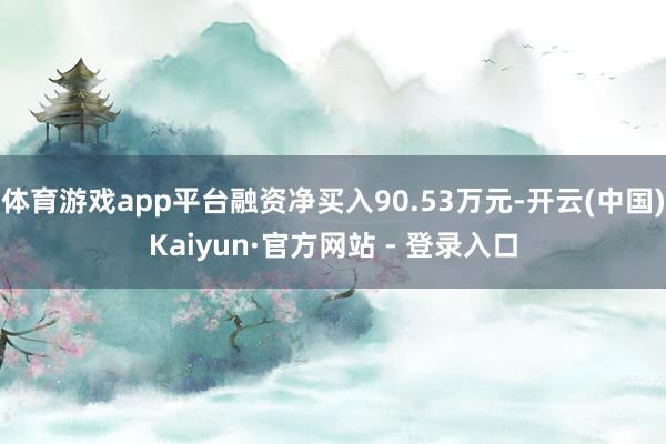 体育游戏app平台融资净买入90.53万元-开云(中国)Kaiyun·官方网站 - 登录入口