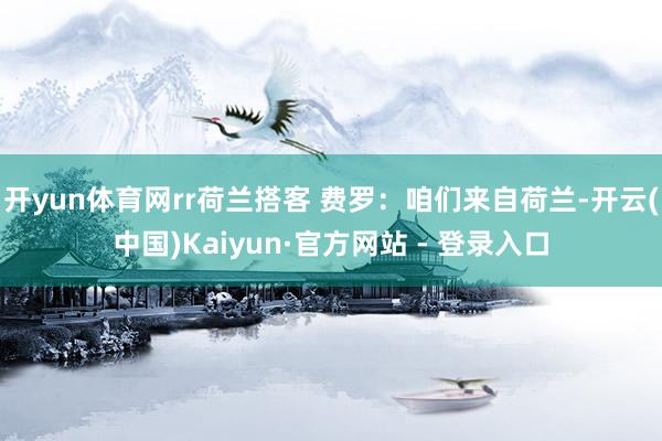 开yun体育网rr荷兰搭客 费罗：咱们来自荷兰-开云(中国)Kaiyun·官方网站 - 登录入口