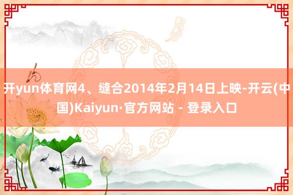 开yun体育网4、缝合2014年2月14日上映-开云(中国)Kaiyun·官方网站 - 登录入口