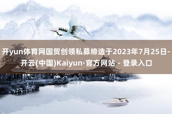 开yun体育网国贸创领私募缔造于2023年7月25日-开云(中国)Kaiyun·官方网站 - 登录入口
