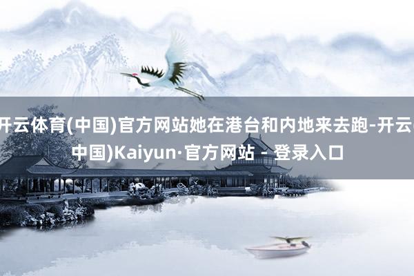 开云体育(中国)官方网站她在港台和内地来去跑-开云(中国)Kaiyun·官方网站 - 登录入口