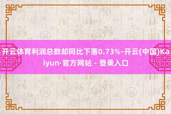 开云体育利润总数却同比下落0.73%-开云(中国)Kaiyun·官方网站 - 登录入口