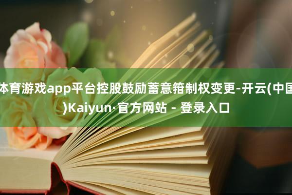 体育游戏app平台控股鼓励蓄意箝制权变更-开云(中国)Kaiyun·官方网站 - 登录入口