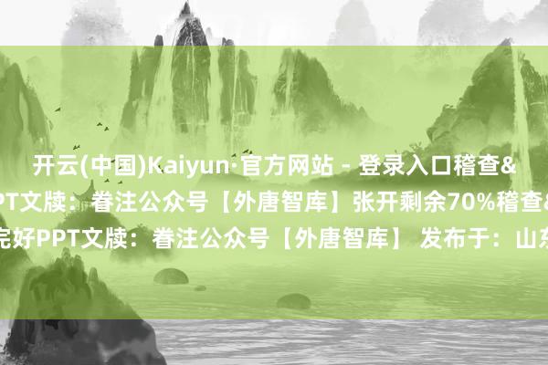 开云(中国)Kaiyun·官方网站 - 登录入口稽查&下载 26页 完好PPT文牍：眷注公众号【外唐智库】张开剩余70%稽查&下载 26页 完好PPT文牍：眷注公众号【外唐智库】 发布于：山东省-开云(中国)Kaiyun·官方网站 - 登录入口
