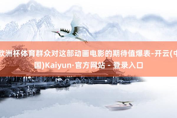 欧洲杯体育群众对这部动画电影的期待值爆表-开云(中国)Kaiyun·官方网站 - 登录入口