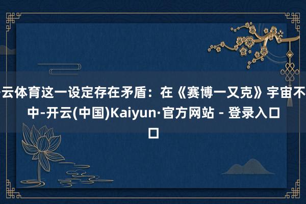 开云体育这一设定存在矛盾：在《赛博一又克》宇宙不雅中-开云(中国)Kaiyun·官方网站 - 登录入口